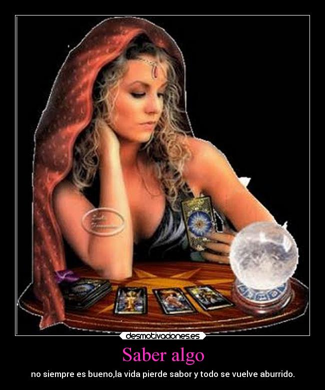Saber algo - no siempre es bueno,la vida pierde sabor y todo se vuelve aburrido.