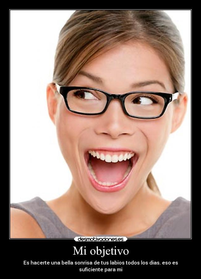 Mi objetivo - Es hacerte una bella sonrisa de tus labios todos los dias. eso es
suficiente para mi