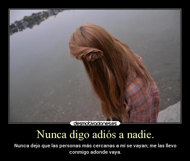 Nunca digo adiós a nadie. - Nunca dejo que las personas más cercanas a mí se vayan; me las llevo
conmigo adonde vaya.