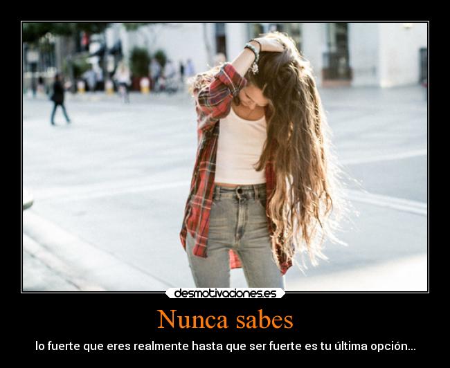 Nunca sabes - lo fuerte que eres realmente hasta que ser fuerte es tu última opción...