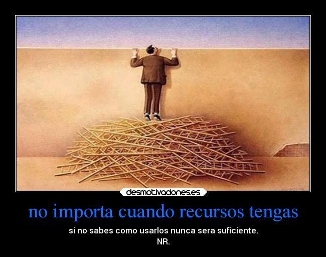 no importa cuando recursos tengas - si no sabes como usarlos nunca sera suficiente.
NR.