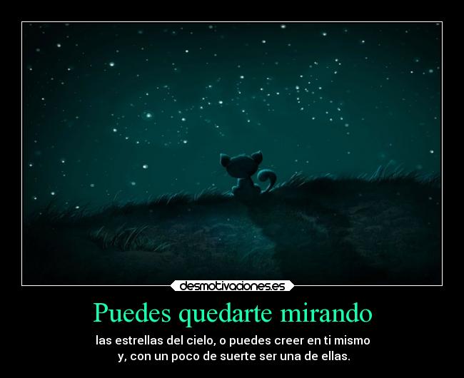 Puedes quedarte mirando - las estrellas del cielo, o puedes creer en ti mismo
 y, con un poco de suerte ser una de ellas.