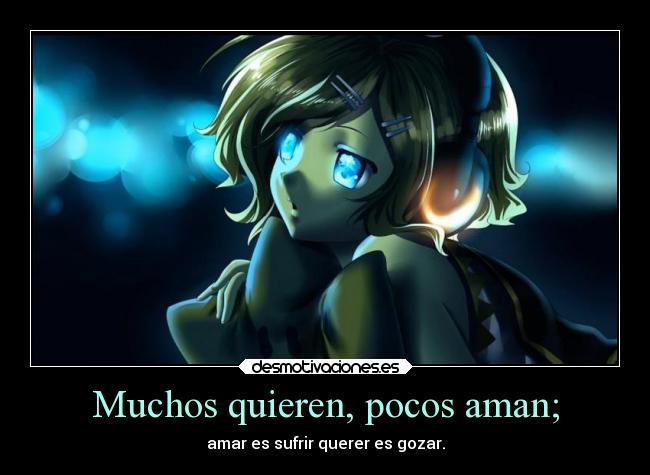 Muchos quieren, pocos aman; - amar es sufrir querer es gozar.