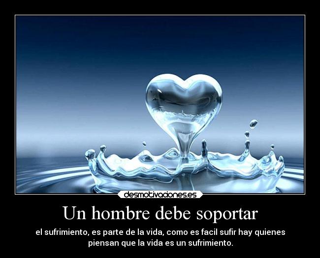 Un hombre debe soportar - el sufrimiento, es parte de la vida, como es facil sufir hay quienes
piensan que la vida es un sufrimiento.