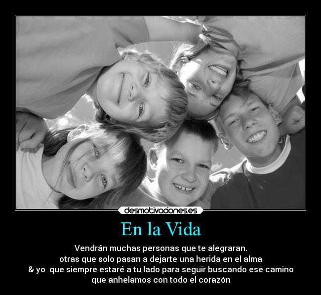 En la Vida - Vendrán muchas personas que te alegraran.
otras que solo pasan a dejarte una herida en el alma
& yo  que siempre estaré a tu lado para seguir buscando ese camino
que anhelamos con todo el corazón