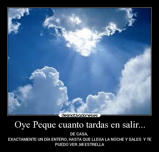 Oye Peque cuanto tardas en salir... - DE CASA,
EXACTAMENTE UN DÍA ENTERO, HASTA QUE LLEGA LA NOCHE Y SALES Y TE
PUEDO VER ,MI ESTRELLA
