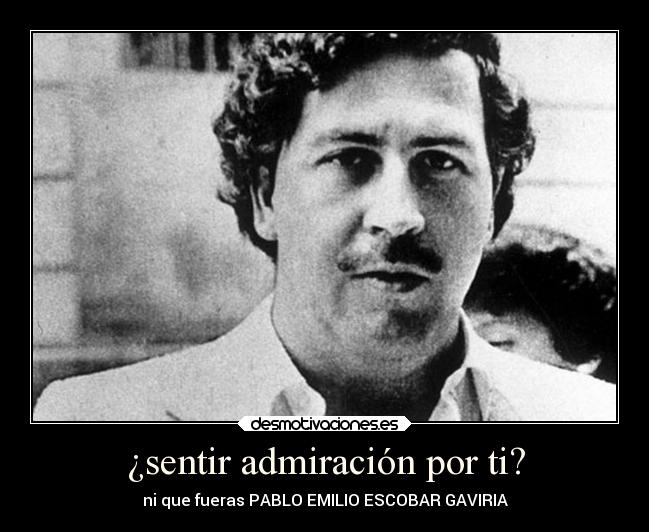 ¿sentir admiración por ti? - ni que fueras PABLO EMILIO ESCOBAR GAVIRIA