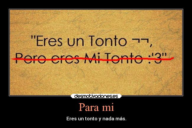 Para mi - Eres un tonto y nada más.