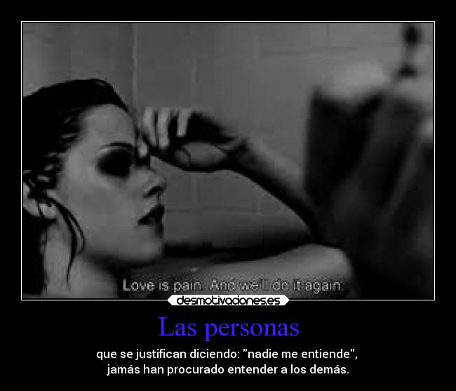 Las personas - que se justifican diciendo: nadie me entiende, 
jamás han procurado entender a los demás.