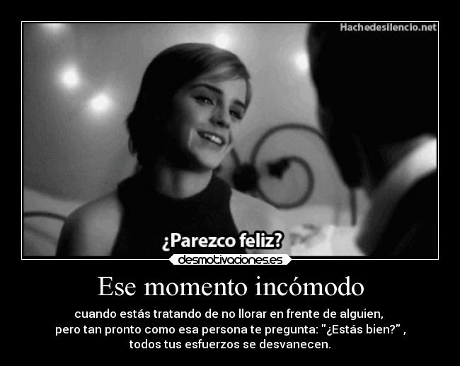 Ese momento incómodo - cuando estás tratando de no llorar en frente de alguien,
pero tan pronto como esa persona te pregunta: ¿Estás bien? ,
todos tus esfuerzos se desvanecen.