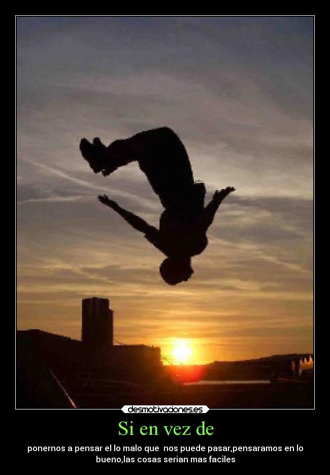 Si en vez de - ponernos a pensar el lo malo que  nos puede pasar,pensaramos en lo
bueno,las cosas serian mas faciles