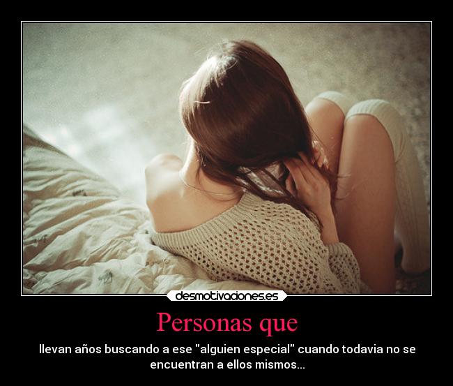 Personas que - llevan años buscando a ese alguien especial cuando todavia no se
encuentran a ellos mismos...