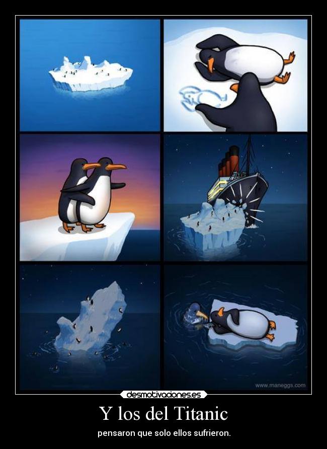 Y los del Titanic - pensaron que solo ellos sufrieron.