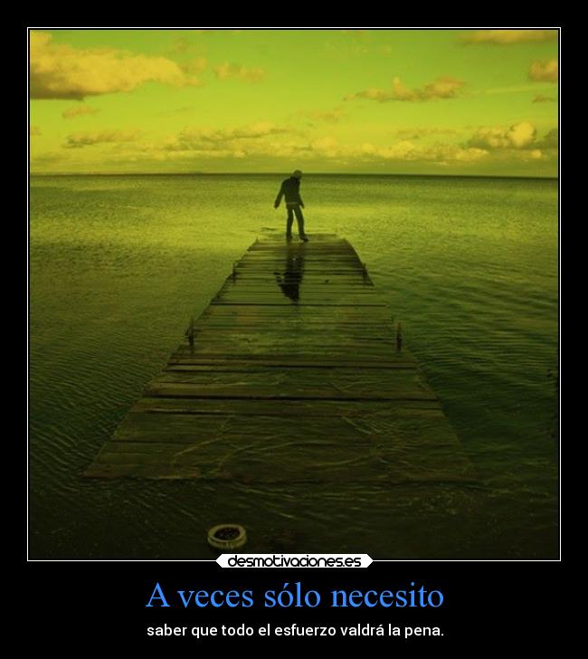 A veces sólo necesito - saber que todo el esfuerzo valdrá la pena.