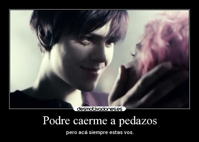 Podre caerme a pedazos - pero acá siempre estas vos.