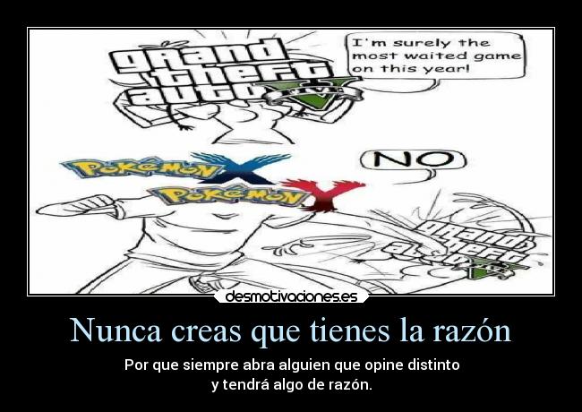 Nunca creas que tienes la razón - Por que siempre abra alguien que opine distinto
y tendrá algo de razón.
