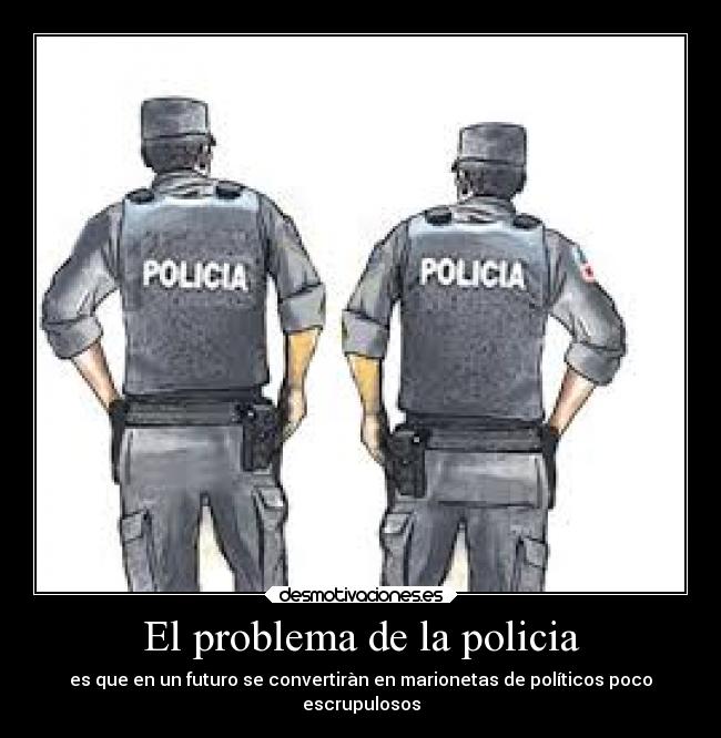 El problema de la policia - es que en un futuro se convertiràn en marionetas de políticos poco
escrupulosos
