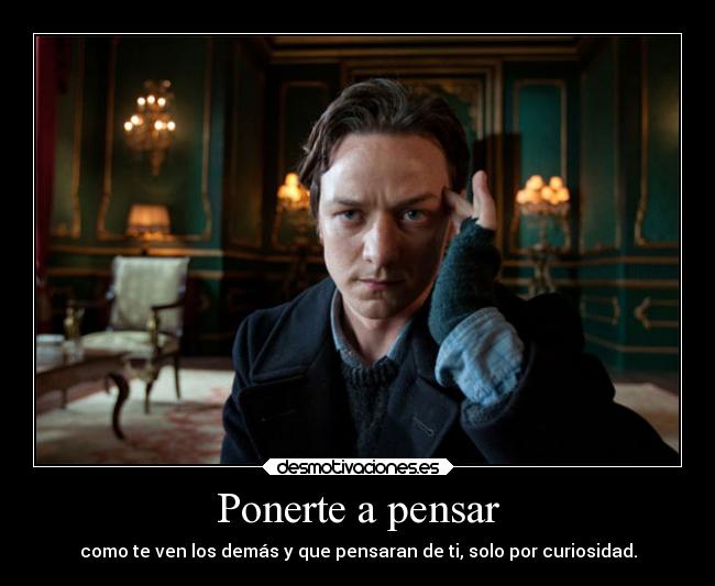 Ponerte a pensar - como te ven los demás y que pensaran de ti, solo por curiosidad.