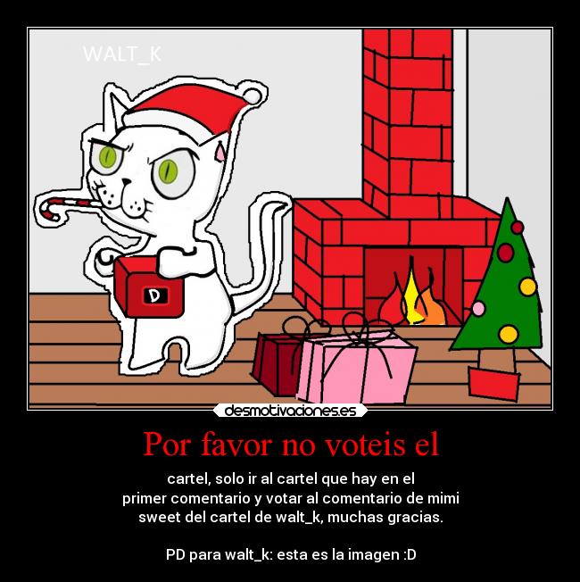 Por favor no voteis el - cartel, solo ir al cartel que hay en el
primer comentario y votar al comentario de mimi
sweet del cartel de walt_k, muchas gracias.

PD para walt_k: esta es la imagen :D