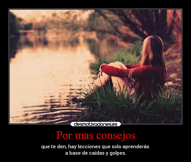 Por mas consejos - que te den, hay lecciones que solo aprenderás 
a base de caídas y golpes.