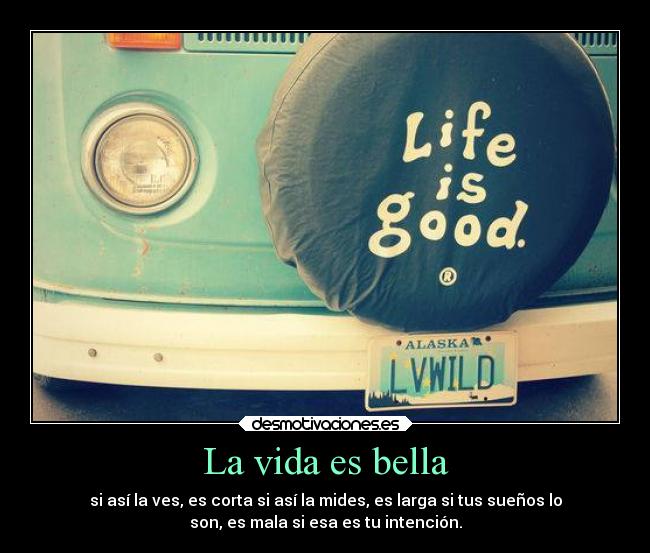 La vida es bella - si así la ves, es corta si así la mides, es larga si tus sueños lo
son, es mala si esa es tu intención.