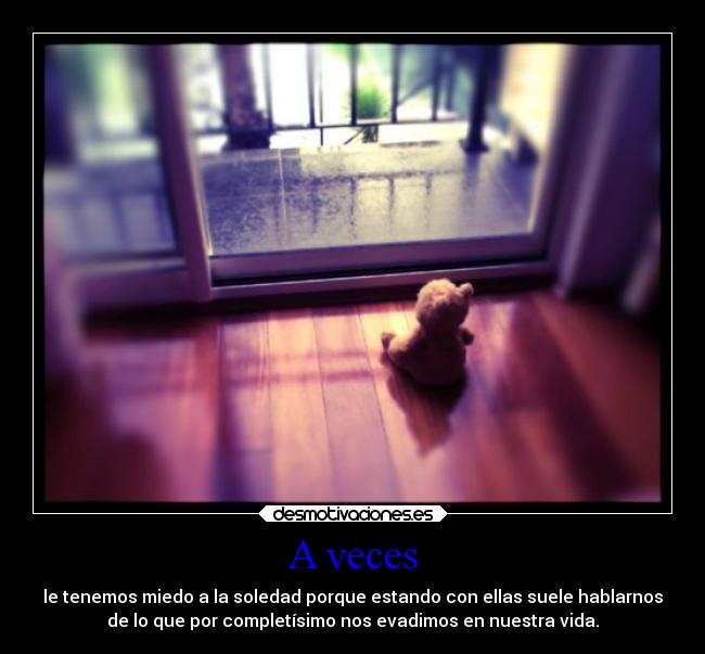 A veces - le tenemos miedo a la soledad porque estando con ellas suele hablarnos
de lo que por completísimo nos evadimos en nuestra vida.