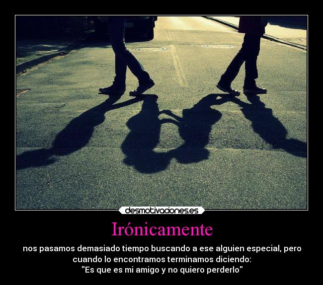 Irónicamente - nos pasamos demasiado tiempo buscando a ese alguien especial, pero
cuando lo encontramos terminamos diciendo:
Es que es mi amigo y no quiero perderlo