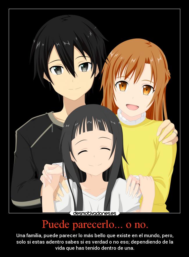 Puede parecerlo... o no. - Una familia, puede parecer lo más bello que existe en el mundo, pero,
solo si estas adentro sabes si es verdad o no eso; dependiendo de la
vida que has tenido dentro de una.