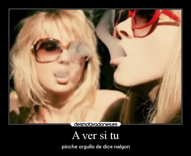 A ver si tu - pinche orgullo de dice nalgon