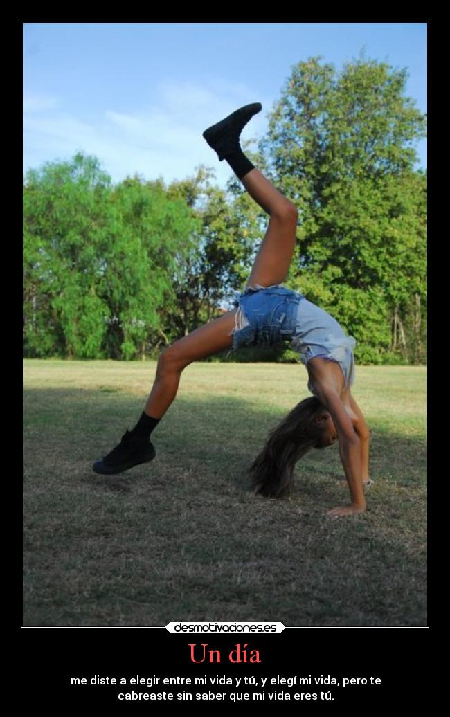 Un día - me diste a elegir entre mi vida y tú, y elegí mi vida, pero te
cabreaste sin saber que mi vida eres tú.