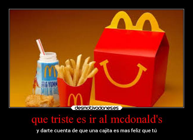 que triste es ir al mcdonalds - y darte cuenta de que una cajita es mas feliz que tú