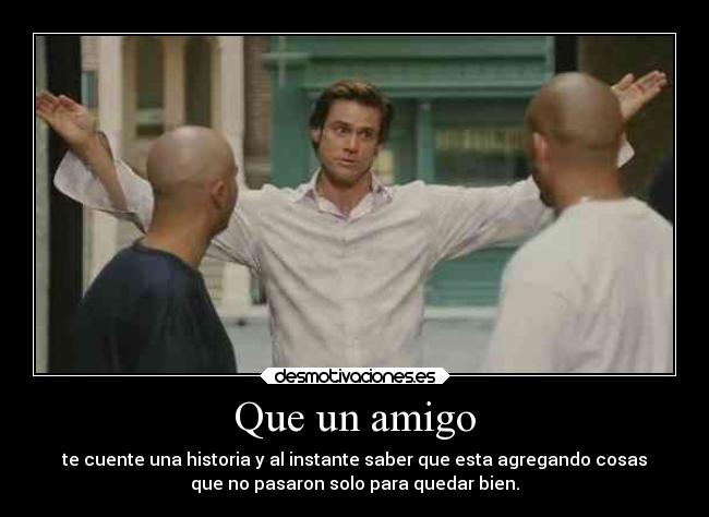 Que un amigo - te cuente una historia y al instante saber que esta agregando cosas
que no pasaron solo para quedar bien.