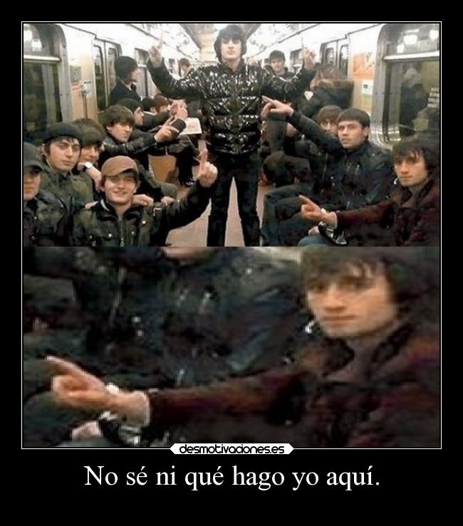 No sé ni qué hago yo aquí. - 