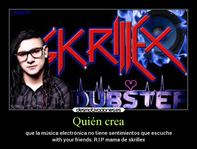 Quién crea - que la música electrónica no tiene sentimientos que escuche
with your friends. R.I.P mama de skrillex
