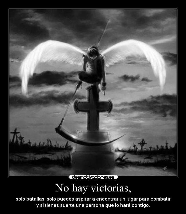 No hay victorias, - solo batallas, solo puedes aspirar a encontrar un lugar para combatir
y si tienes suerte una persona que lo hará contigo.