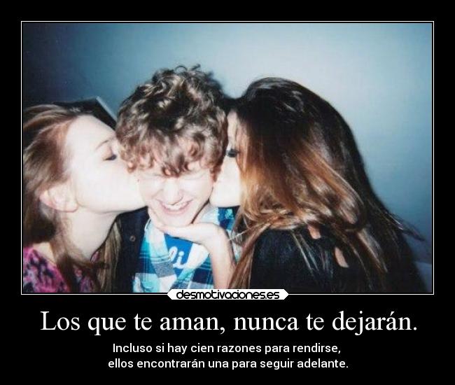 Los que te aman, nunca te dejarán. - Incluso si hay cien razones para rendirse,
ellos encontrarán una para seguir adelante.