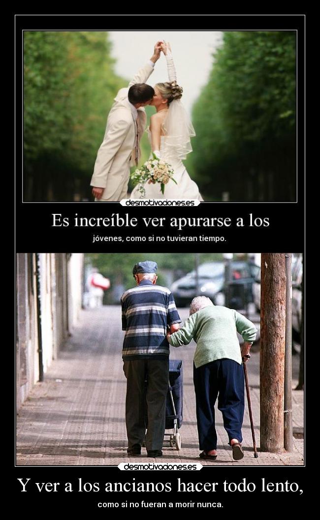 Y ver a los ancianos hacer todo lento, -