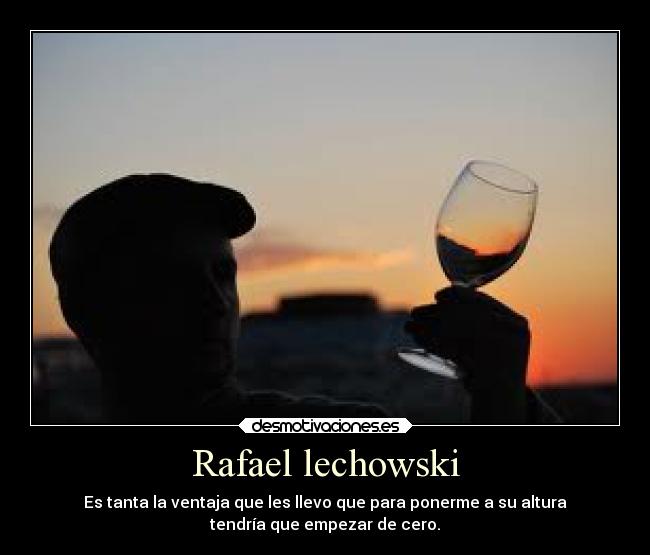 Rafael lechowski - Es tanta la ventaja que les llevo que para ponerme a su altura
tendría que empezar de cero.