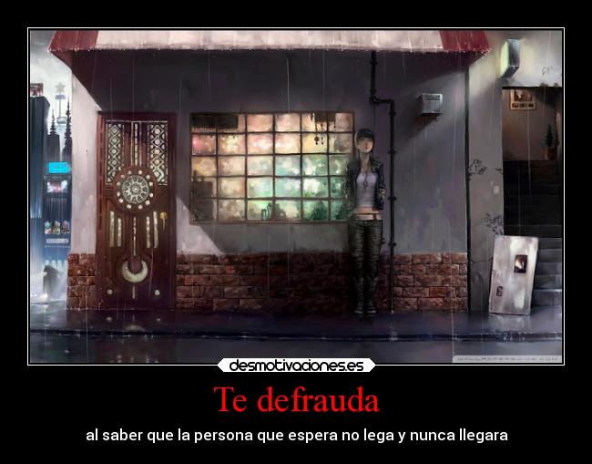 Te defrauda - al saber que la persona que espera no lega y nunca llegara
