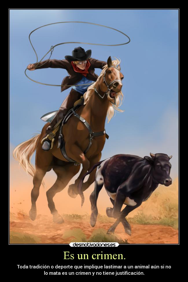 Es un crimen. - Toda tradición o deporte que implique lastimar a un animal aún si no
lo mata es un crimen y no tiene justificación.