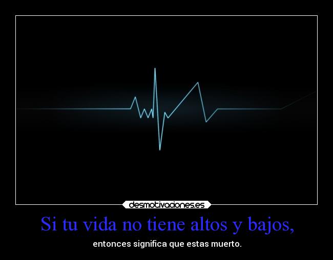 Si tu vida no tiene altos y bajos, - entonces significa que estas muerto.