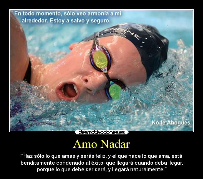 Amo Nadar - Haz sólo lo que amas y serás feliz, y el que hace lo que ama, está
benditamente condenado al éxito, que llegará cuando deba llegar,
porque lo que debe ser será, y llegará naturalmente.
