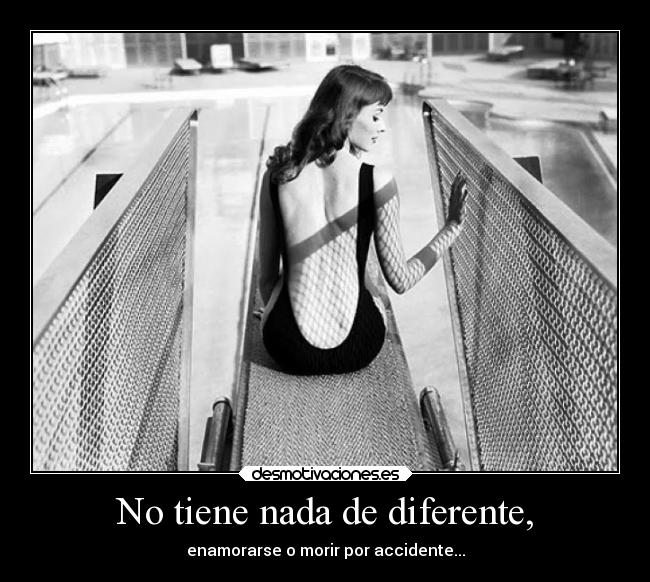 No tiene nada de diferente, - enamorarse o morir por accidente...