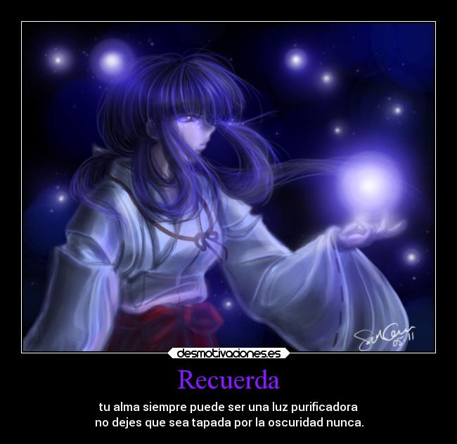 Recuerda - tu alma siempre puede ser una luz purificadora
no dejes que sea tapada por la oscuridad nunca.