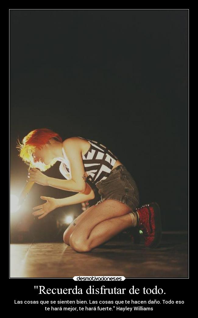 Recuerda disfrutar de todo. - Las cosas que se sienten bien. Las cosas que te hacen daño. Todo eso
te hará mejor, te hará fuerte. Hayley Williams