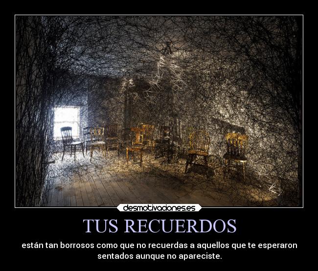 TUS RECUERDOS - están tan borrosos como que no recuerdas a aquellos que te esperaron
sentados aunque no apareciste.