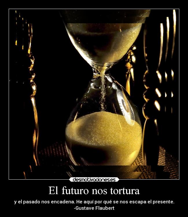 El futuro nos tortura - y el pasado nos encadena. He aquí por qué se nos escapa el presente.
-Gustave Flaubert