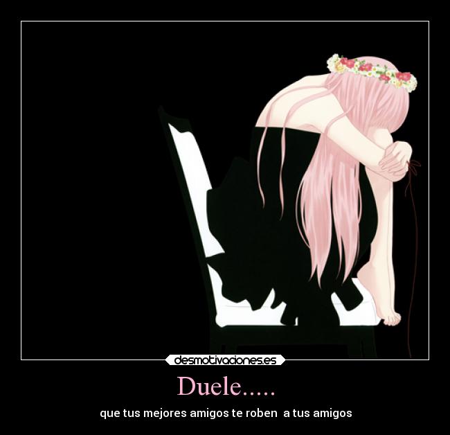 Duele..... - que tus mejores amigos te roben  a tus amigos