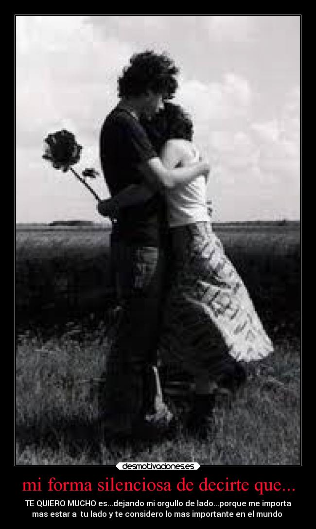 mi forma silenciosa de decirte que... - TE QUIERO MUCHO es...dejando mi orgullo de lado...porque me importa
mas estar a  tu lado y te considero lo mas importante en el mundo ♥