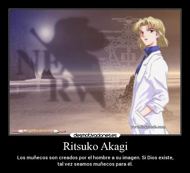 Ritsuko Akagi - Los muñecos son creados por el hombre a su imagen. Si Dios existe,
tal vez seamos muñecos para él.